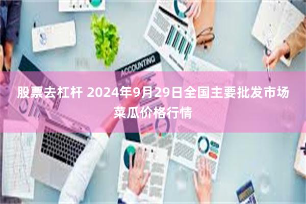 股票去杠杆 2024年9月29日全国主要批发市场菜瓜价格行情