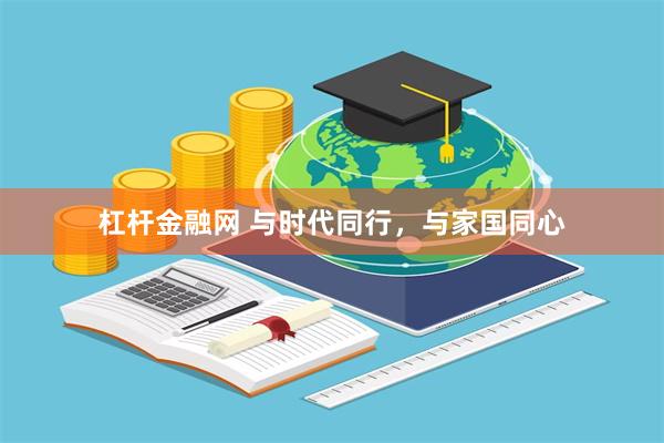 杠杆金融网 与时代同行，与家国同心