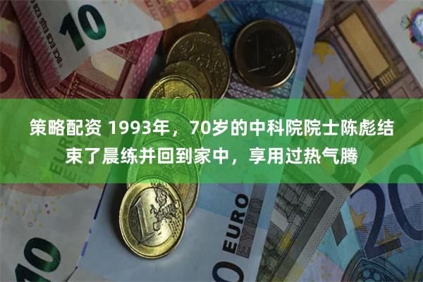 策略配资 1993年，70岁的中科院院士陈彪结束了晨练并回到家中，享用过热气腾