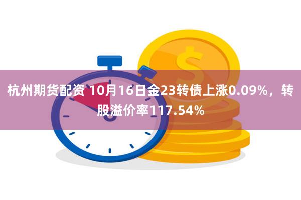 杭州期货配资 10月16日金23转债上涨0.09%，转股溢价率117.54%