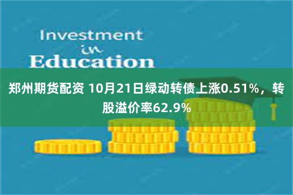 郑州期货配资 10月21日绿动转债上涨0.51%，转股溢价率62.9%