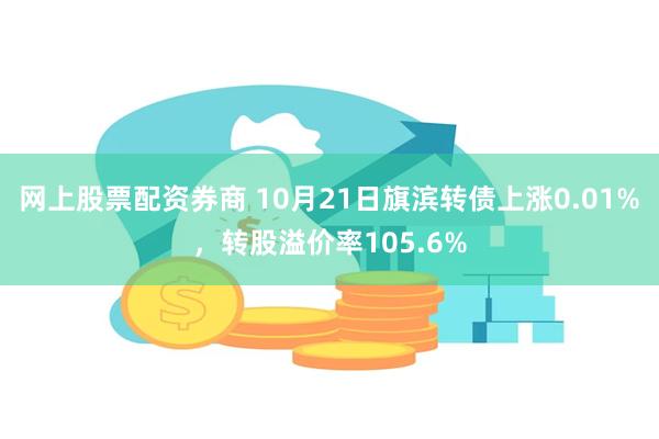 网上股票配资券商 10月21日旗滨转债上涨0.01%，转股溢价率105.6%