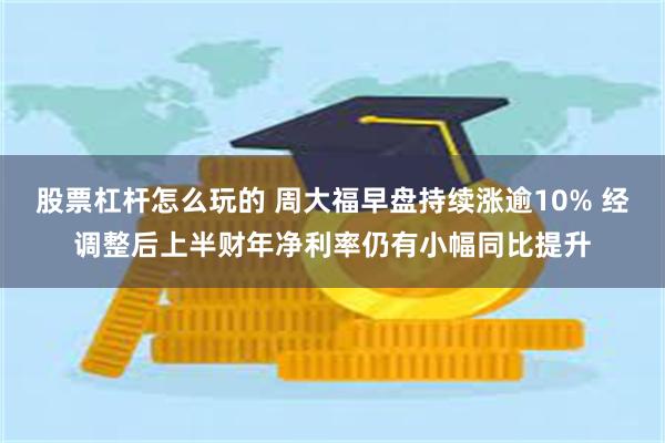 股票杠杆怎么玩的 周大福早盘持续涨逾10% 经调整后上半财年净利率仍有小幅同比提升