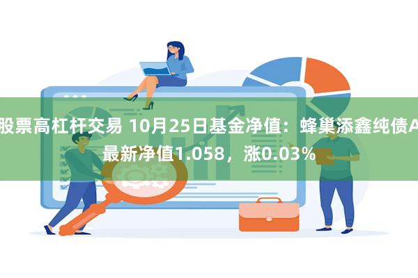 股票高杠杆交易 10月25日基金净值：蜂巢添鑫纯债A最新净值1.058，涨0.03%