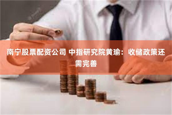 南宁股票配资公司 中指研究院黄瑜：收储政策还需完善