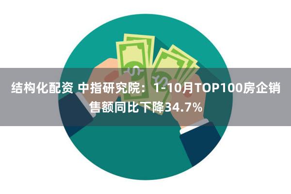 结构化配资 中指研究院：1-10月TOP100房企销售额同比下降34.7%