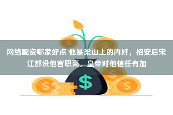 网络配资哪家好点 他是梁山上的内奸，招安后宋江都没他官职高，皇帝对他信任有加