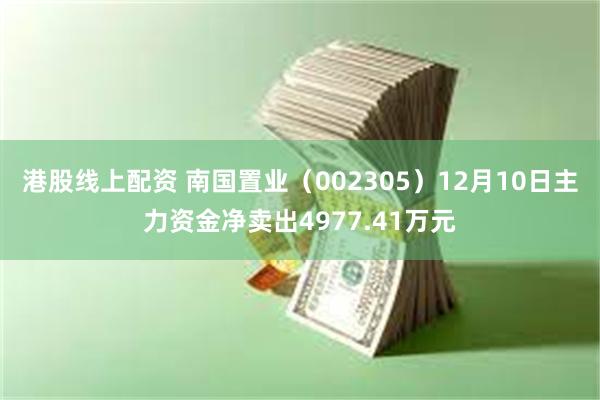 港股线上配资 南国置业（002305）12月10日主力资金净卖出4977.41万元