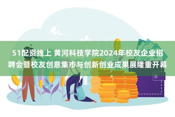 51配资线上 黄河科技学院2024年校友企业招聘会暨校友创意集市与创新创业成果展隆重开幕