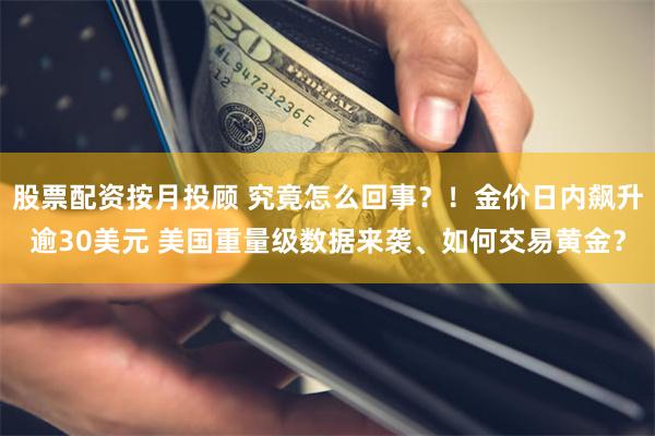 股票配资按月投顾 究竟怎么回事？！金价日内飙升逾30美元 美国重量级数据来袭、如何交易黄金？