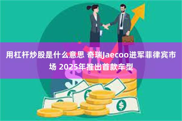 用杠杆炒股是什么意思 奇瑞Jaecoo进军菲律宾市场 2025年推出首款车型