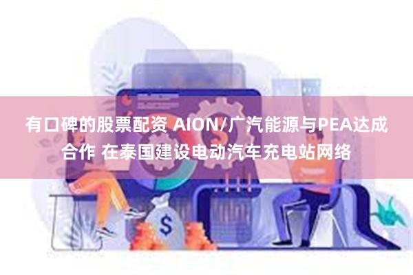 有口碑的股票配资 AION/广汽能源与PEA达成合作 在泰国建设电动汽车充电站网络