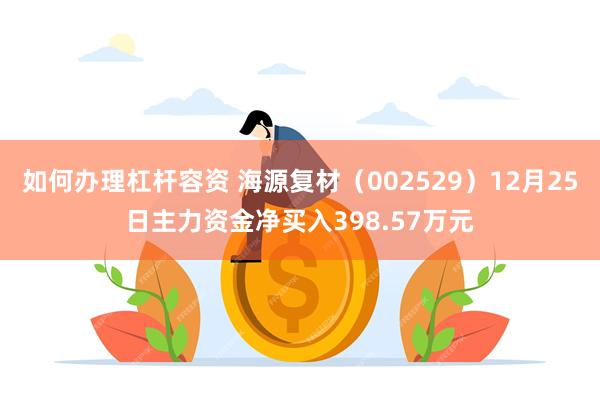 如何办理杠杆容资 海源复材（002529）12月25日主力资金净买入398.57万元