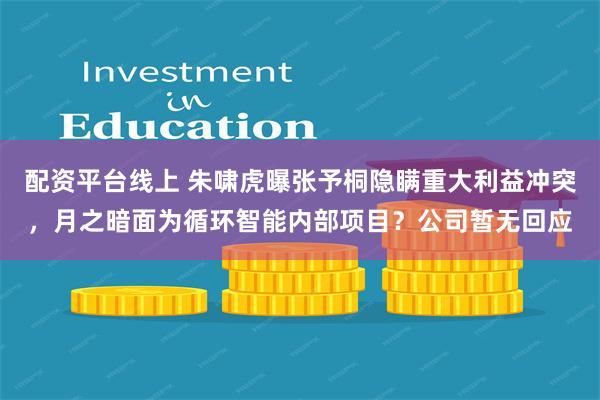 配资平台线上 朱啸虎曝张予桐隐瞒重大利益冲突，月之暗面为循环智能内部项目？公司暂无回应