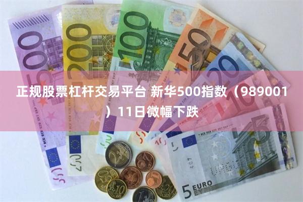 正规股票杠杆交易平台 新华500指数（989001）11日微幅下跌