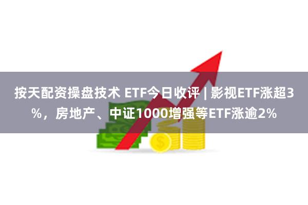 按天配资操盘技术 ETF今日收评 | 影视ETF涨超3%，房地产、中证1000增强等ETF涨逾2%