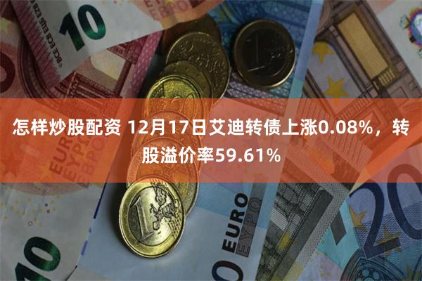 怎样炒股配资 12月17日艾迪转债上涨0.08%，转股溢价率59.61%