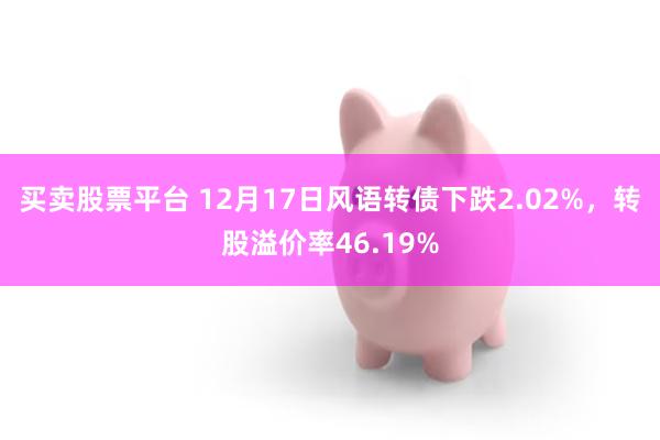 买卖股票平台 12月17日风语转债下跌2.02%，转股溢价率46.19%