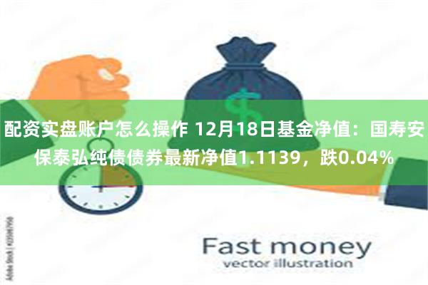 配资实盘账户怎么操作 12月18日基金净值：国寿安保泰弘纯债债券最新净值1.1139，跌0.04%