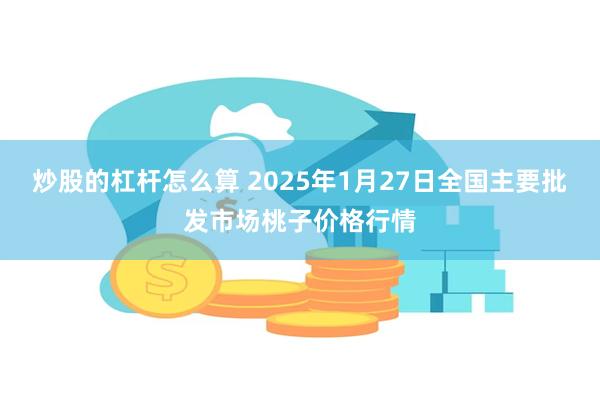 炒股的杠杆怎么算 2025年1月27日全国主要批发市场桃子价格行情