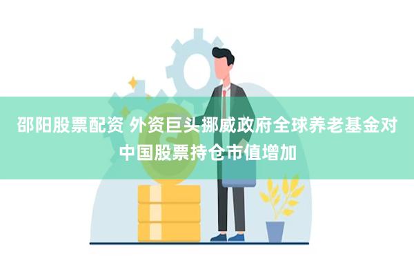 邵阳股票配资 外资巨头挪威政府全球养老基金对中国股票持仓市值增加