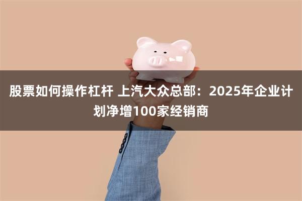 股票如何操作杠杆 上汽大众总部：2025年企业计划净增100家经销商