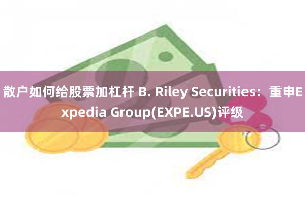 散户如何给股票加杠杆 B. Riley Securities：重申Expedia Group(EXPE.US)评级