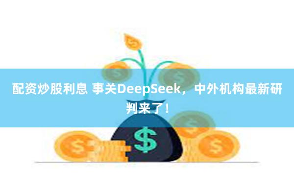 配资炒股利息 事关DeepSeek，中外机构最新研判来了！