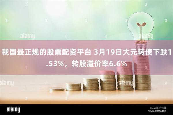 我国最正规的股票配资平台 3月19日大元转债下跌1.53%，转股溢价率6.6%