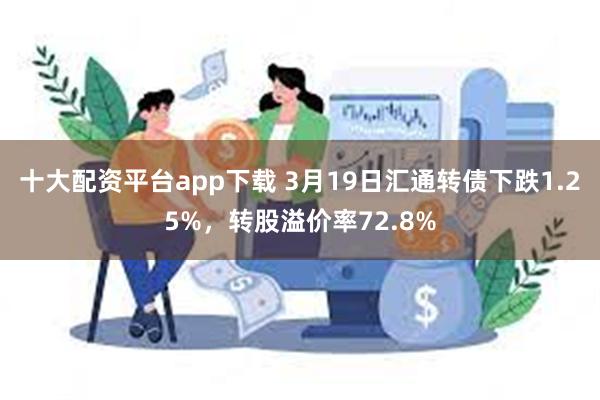 十大配资平台app下载 3月19日汇通转债下跌1.25%，转股溢价率72.8%